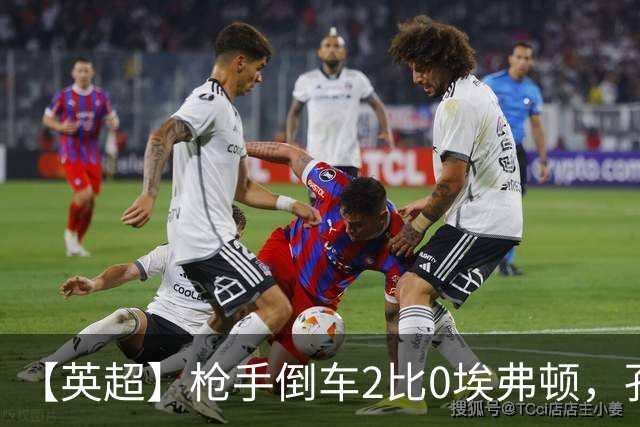 【英超】枪手倒车2比0埃弗顿，孔萨首球，加布头槌