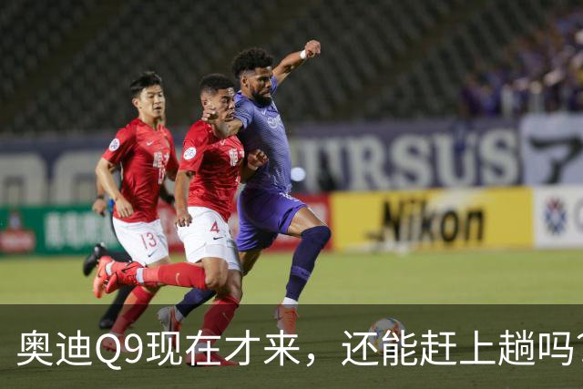 奥迪Q9现在才来，还能赶上趟吗？