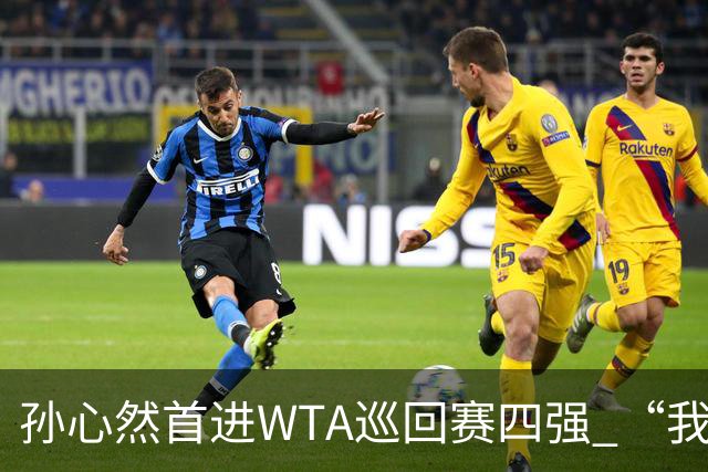 孙心然首进WTA巡回赛四强 “我还有150%的能量”