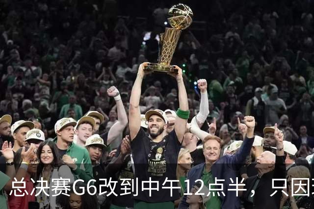 总决赛G6改到中午12点半，只因球馆晚上有NBA