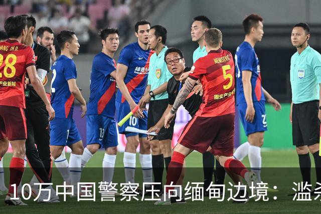 10万中国警察压向缅甸边境：滥杀我同胞，缅甸管不了，中国自己管